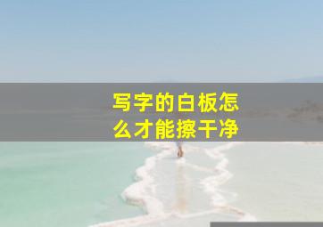 写字的白板怎么才能擦干净