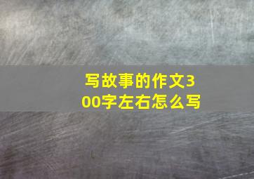 写故事的作文300字左右怎么写