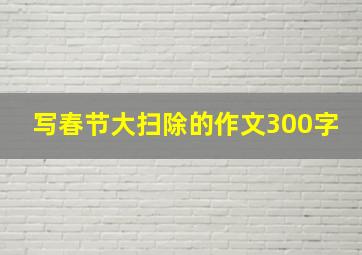 写春节大扫除的作文300字