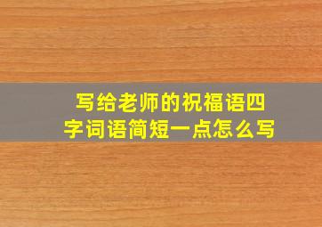 写给老师的祝福语四字词语简短一点怎么写