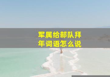 军属给部队拜年词语怎么说