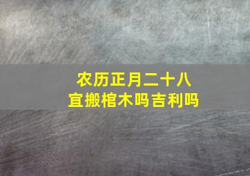 农历正月二十八宜搬棺木吗吉利吗