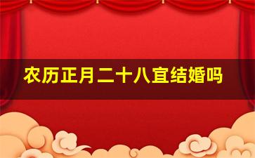 农历正月二十八宜结婚吗