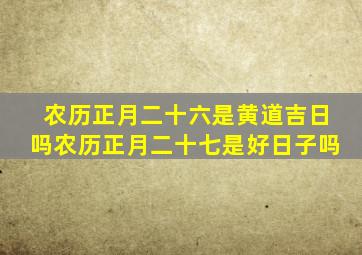 农历正月二十六是黄道吉日吗农历正月二十七是好日子吗