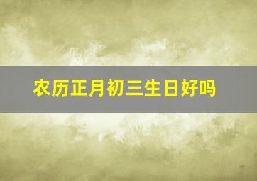 农历正月初三生日好吗