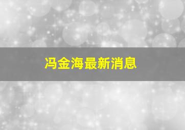 冯金海最新消息