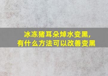 冰冻猪耳朵焯水变黑,有什么方法可以改善变黑