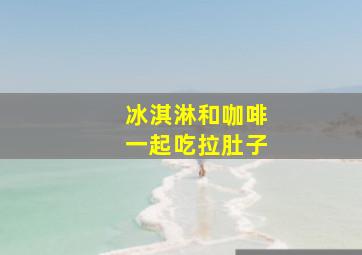 冰淇淋和咖啡一起吃拉肚子