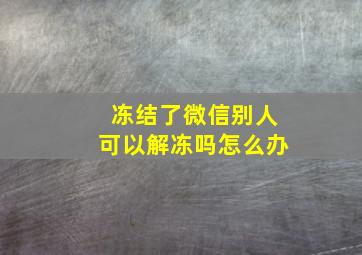 冻结了微信别人可以解冻吗怎么办