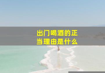 出门喝酒的正当理由是什么