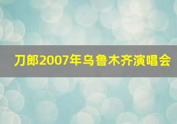 刀郎2007年乌鲁木齐演唱会