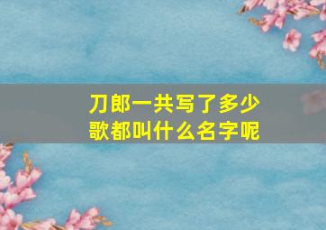 刀郎一共写了多少歌都叫什么名字呢