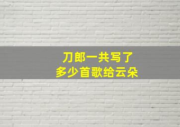 刀郎一共写了多少首歌给云朵