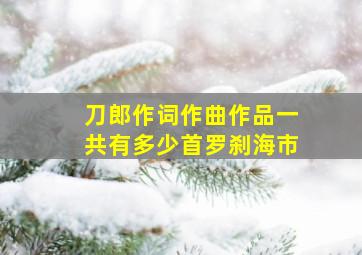 刀郎作词作曲作品一共有多少首罗刹海市