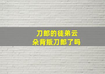 刀郎的徒弟云朵背叛刀郎了吗