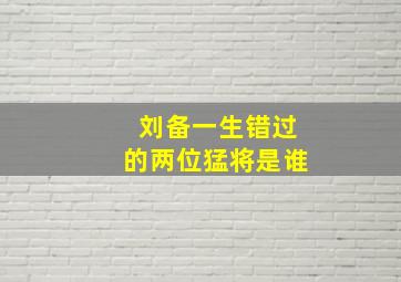 刘备一生错过的两位猛将是谁