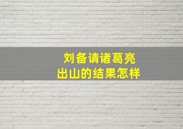 刘备请诸葛亮出山的结果怎样