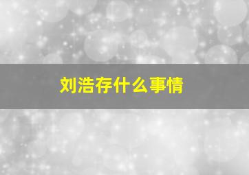 刘浩存什么事情