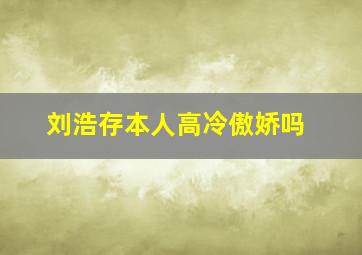 刘浩存本人高冷傲娇吗