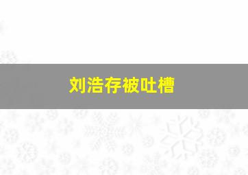 刘浩存被吐槽