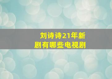 刘诗诗21年新剧有哪些电视剧