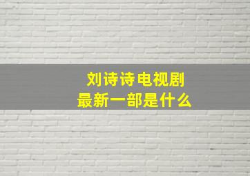 刘诗诗电视剧最新一部是什么