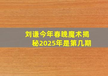 刘谦今年春晚魔术揭秘2025年是第几期