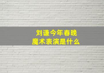 刘谦今年春晚魔术表演是什么