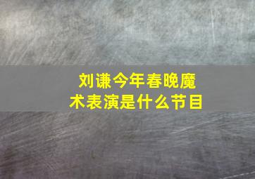 刘谦今年春晚魔术表演是什么节目