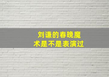 刘谦的春晚魔术是不是表演过