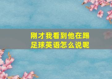 刚才我看到他在踢足球英语怎么说呢