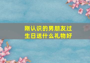 刚认识的男朋友过生日送什么礼物好