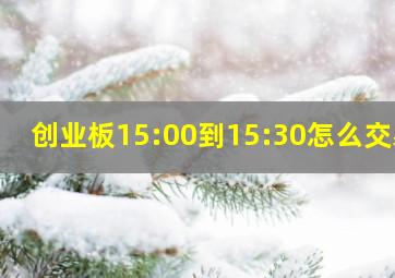 创业板15:00到15:30怎么交易