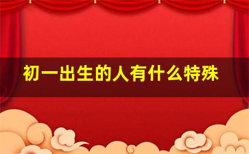 初一出生的人有什么特殊