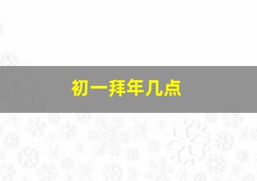 初一拜年几点