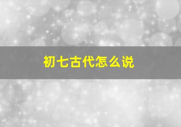 初七古代怎么说