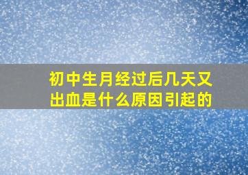 初中生月经过后几天又出血是什么原因引起的