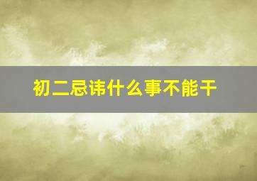 初二忌讳什么事不能干