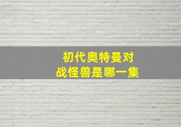 初代奥特曼对战怪兽是哪一集