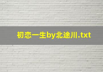 初恋一生by北途川.txt