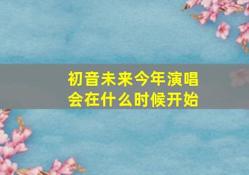 初音未来今年演唱会在什么时候开始