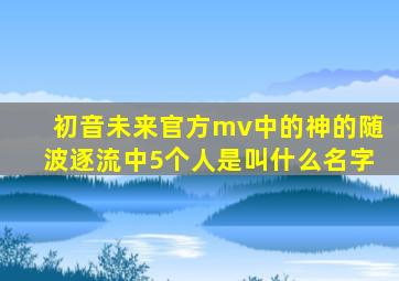 初音未来官方mv中的神的随波逐流中5个人是叫什么名字