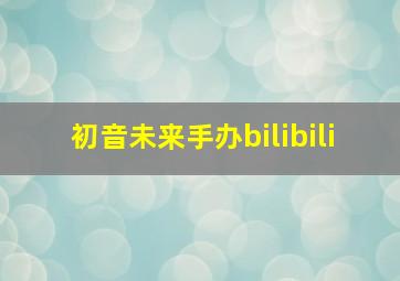 初音未来手办bilibili