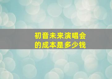 初音未来演唱会的成本是多少钱