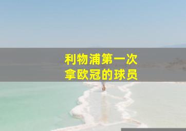 利物浦第一次拿欧冠的球员