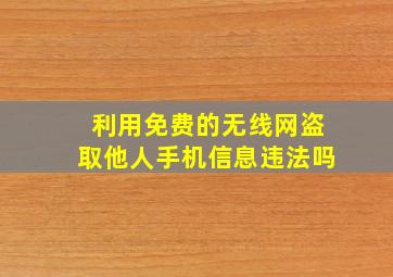 利用免费的无线网盗取他人手机信息违法吗