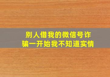 别人借我的微信号诈骗一开始我不知道实情