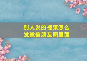 别人发的视频怎么发微信朋友圈里面