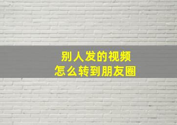 别人发的视频怎么转到朋友圈