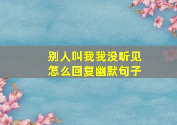 别人叫我我没听见怎么回复幽默句子